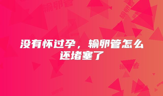 没有怀过孕，输卵管怎么还堵塞了