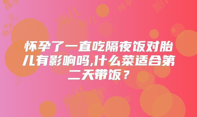 怀孕了一直吃隔夜饭对胎儿有影响吗,什么菜适合第二天带饭？