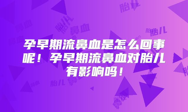 孕早期流鼻血是怎么回事呢！孕早期流鼻血对胎儿有影响吗！