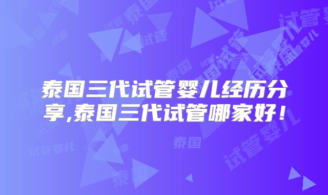 泰国三代试管婴儿经历分享,泰国三代试管哪家好！