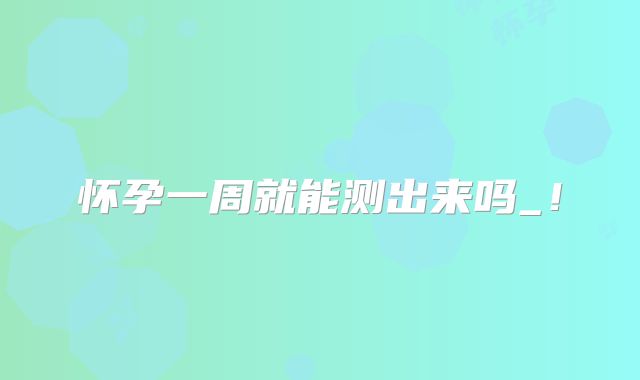 怀孕一周就能测出来吗_！