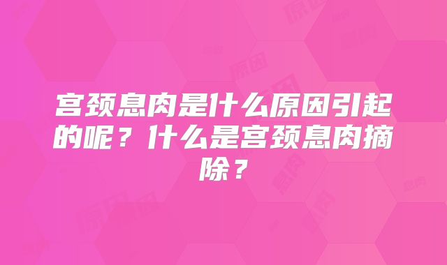 宫颈息肉是什么原因引起的呢？什么是宫颈息肉摘除？