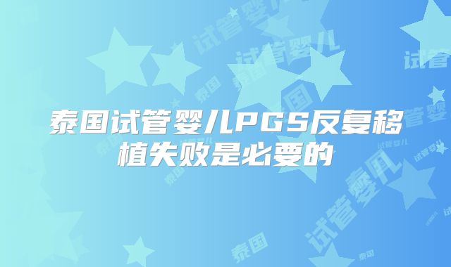 泰国试管婴儿PGS反复移植失败是必要的