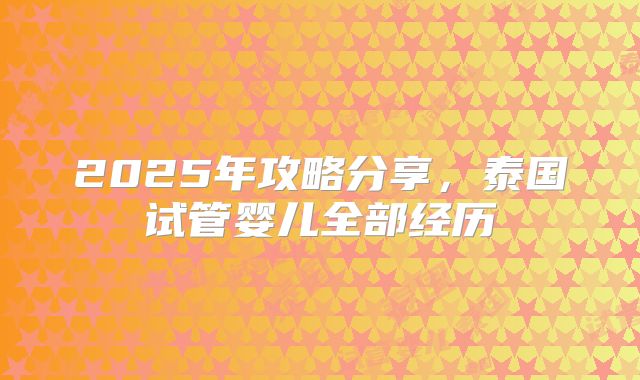 2025年攻略分享，泰国试管婴儿全部经历