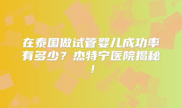 在泰国做试管婴儿成功率有多少？杰特宁医院揭秘！