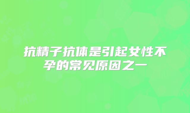 抗精子抗体是引起女性不孕的常见原因之一