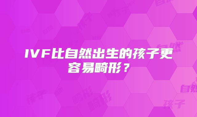 IVF比自然出生的孩子更容易畸形？