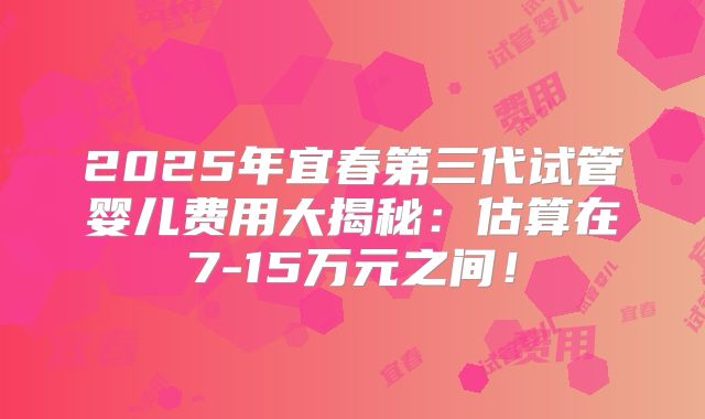 2025年宜春第三代试管婴儿费用大揭秘：估算在7-15万元之间！