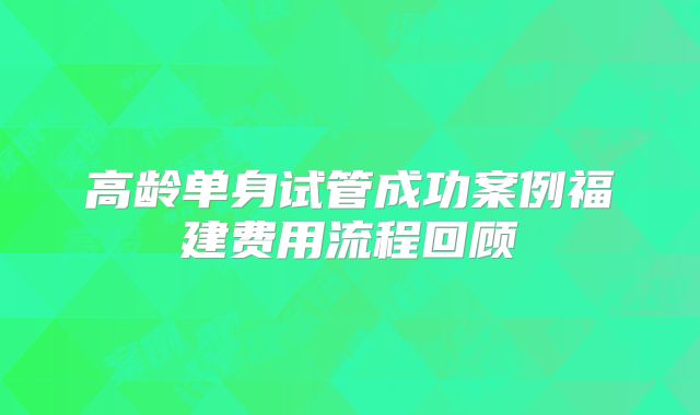 高龄单身试管成功案例福建费用流程回顾