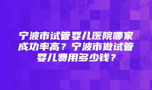 宁波市试管婴儿医院哪家成功率高？宁波市做试管婴儿费用多少钱？