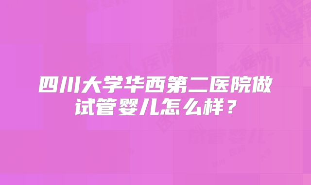 四川大学华西第二医院做试管婴儿怎么样?