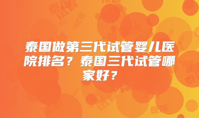 泰国做第三代试管婴儿医院排名？泰国三代试管哪家好？