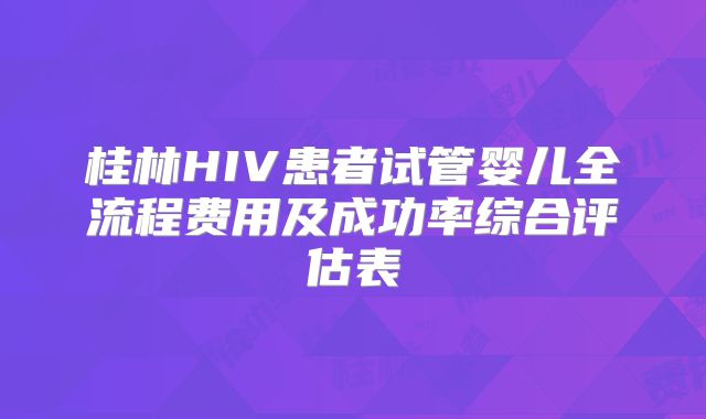 桂林HIV患者试管婴儿全流程费用及成功率综合评估表