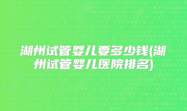 湖州试管婴儿要多少钱(湖州试管婴儿医院排名)