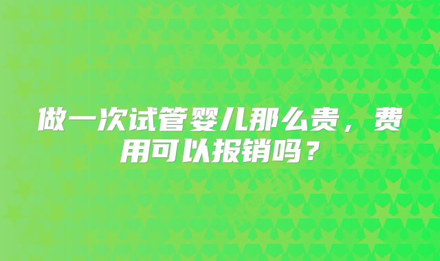 做一次试管婴儿那么贵，费用可以报销吗？