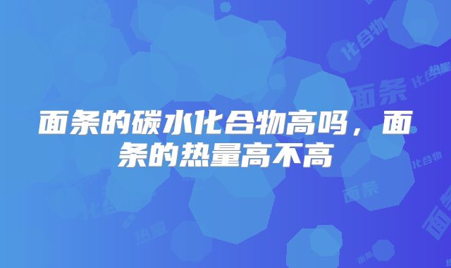 面条的碳水化合物高吗，面条的热量高不高