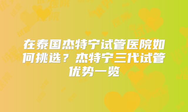 在泰国杰特宁试管医院如何挑选？杰特宁三代试管优势一览