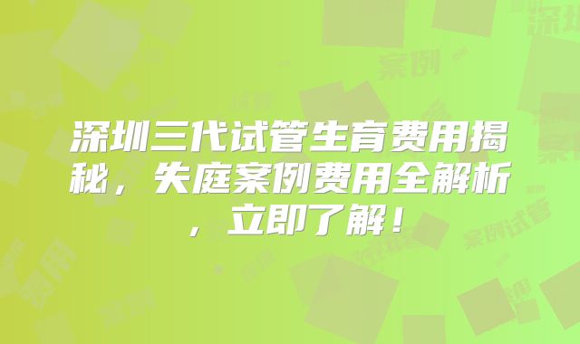 深圳三代试管生育费用揭秘,失庭案例费用全解析,立即了解!