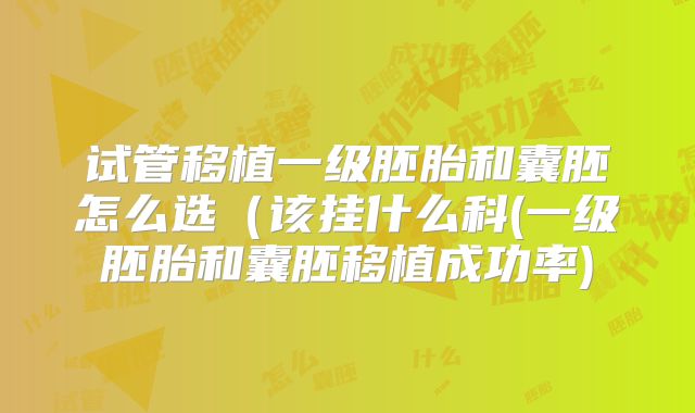 试管移植一级胚胎和囊胚怎么选(该挂什么科(一级胚胎和囊胚移植成功率)