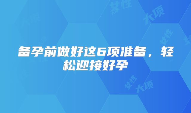 备孕前做好这6项准备，轻松迎接好孕