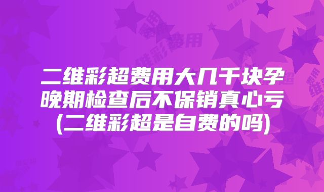 二维彩超费用大几千块孕晚期检查后不保销真心亏(二维彩超是自费的吗)