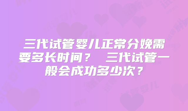 三代试管婴儿正常分娩需要多长时间？ 三代试管一般会成功多少次？