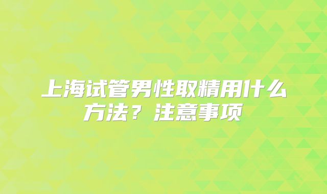 上海试管男性取精用什么方法？注意事项