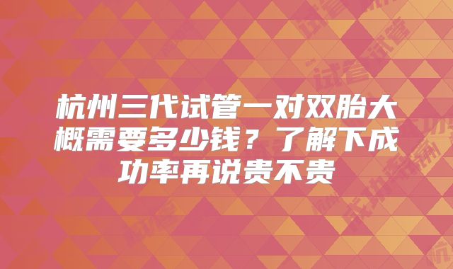 杭州三代试管一对双胎大概需要多少钱?了解下成功率再说贵不贵