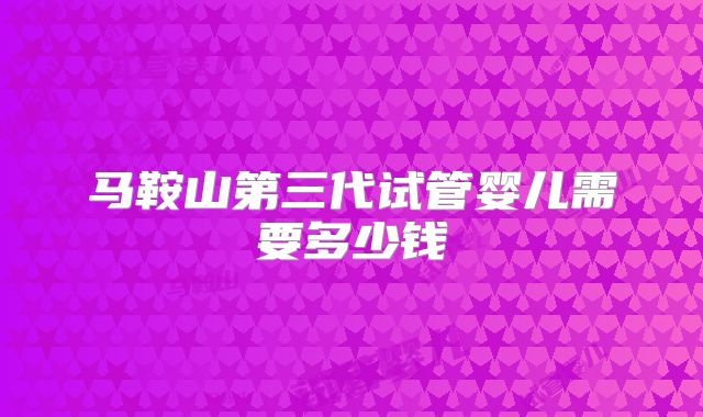 马鞍山第三代试管婴儿需要多少钱