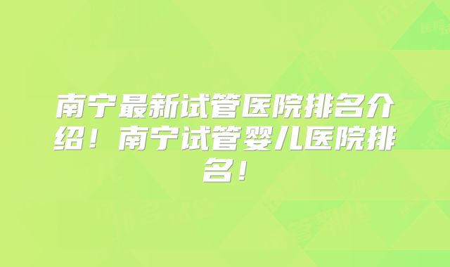 南宁最新试管医院排名介绍!南宁试管婴儿医院排名!