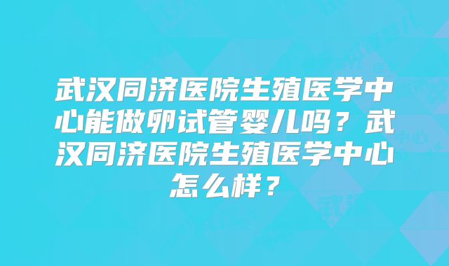 武汉同济医院生殖医学中心能做卵试管婴儿吗?武汉同济医院生殖医学中心怎么样?
