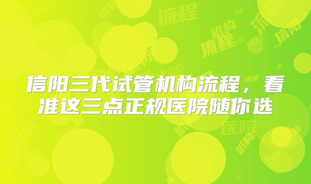 信阳三代试管机构流程,看准这三点正规医院随你选