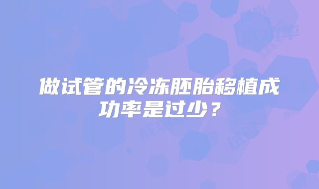 做试管的冷冻胚胎移植成功率是过少？