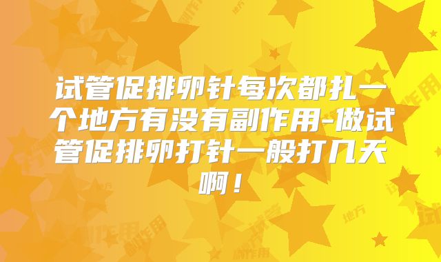 试管促排卵针每次都扎一个地方有没有副作用-做试管促排卵打针一般打几天啊！
