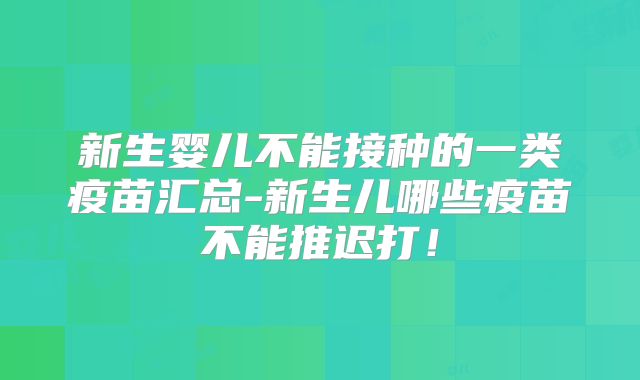 新生婴儿不能接种的一类疫苗汇总-新生儿哪些疫苗不能推迟打！
