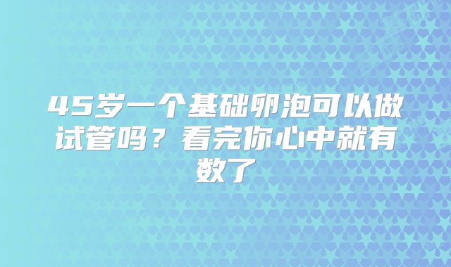 45岁一个基础卵泡可以做试管吗？看完你心中就有数了