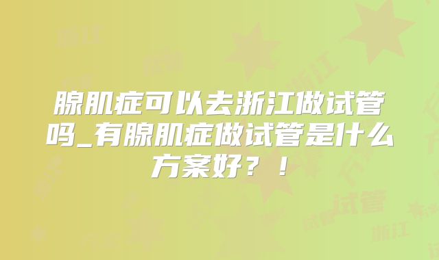 腺肌症可以去浙江做试管吗_有腺肌症做试管是什么方案好?!