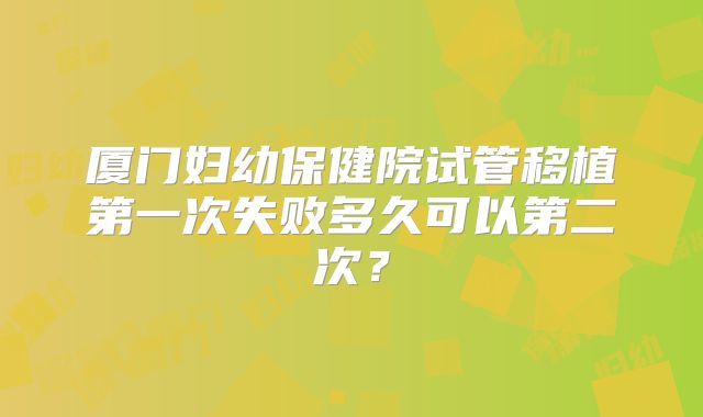 厦门妇幼保健院试管移植第一次失败多久可以第二次?