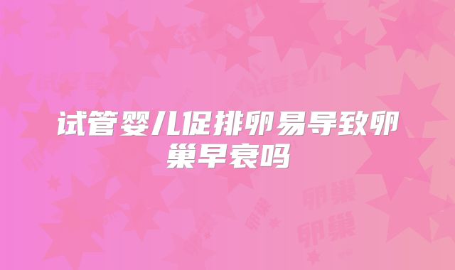 试管婴儿促排卵易导致卵巢早衰吗