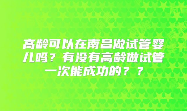 高龄可以在南昌做试管婴儿吗?有没有高龄做试管一次能成功的??