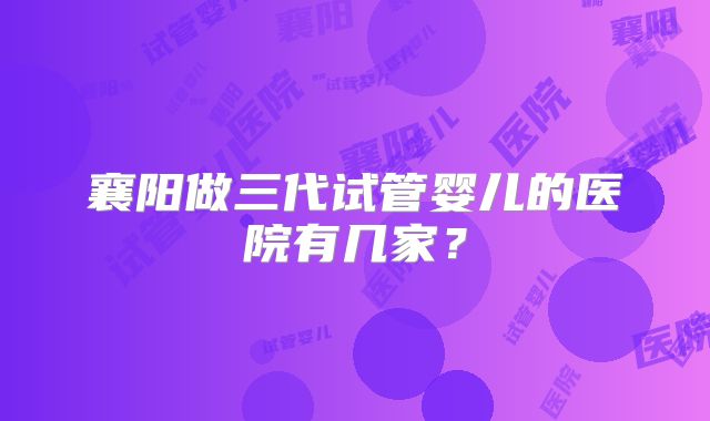襄阳做三代试管婴儿的医院有几家？
