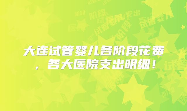 大连试管婴儿各阶段花费,各大医院支出明细!