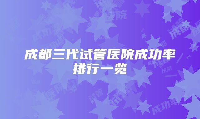 成都三代试管医院成功率排行一览