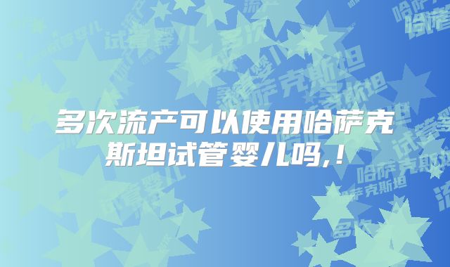 多次流产可以使用哈萨克斯坦试管婴儿吗,！