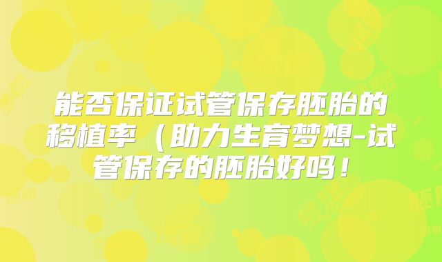 能否保证试管保存胚胎的移植率（助力生育梦想-试管保存的胚胎好吗！