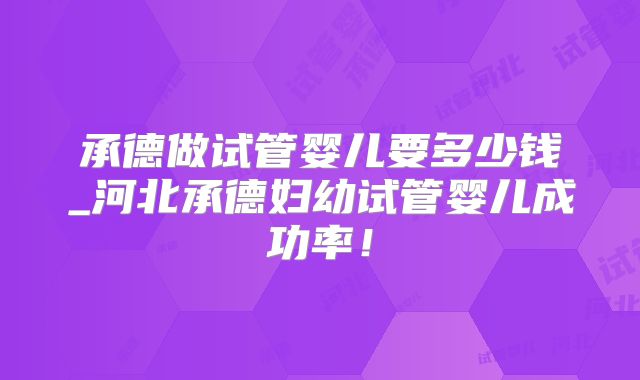 承德做试管婴儿要多少钱_河北承德妇幼试管婴儿成功率！