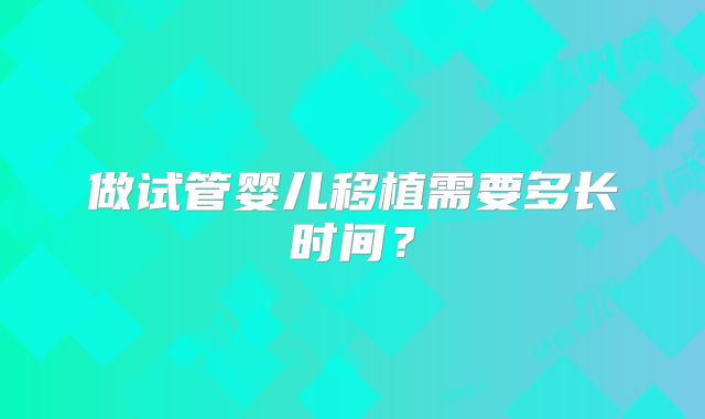 做试管婴儿移植需要多长时间？