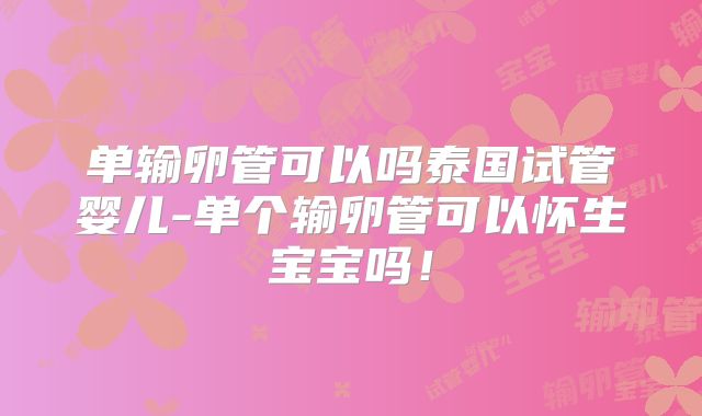 单输卵管可以吗泰国试管婴儿-单个输卵管可以怀生宝宝吗！
