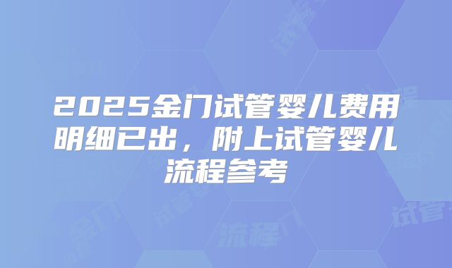 2025金门试管婴儿费用明细已出，附上试管婴儿流程参考