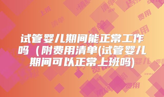 试管婴儿期间能正常工作吗(附费用清单(试管婴儿期间可以正常上班吗)